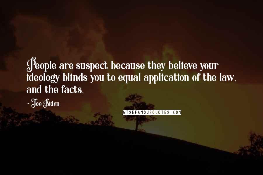 Joe Biden Quotes: People are suspect because they believe your ideology blinds you to equal application of the law, and the facts,