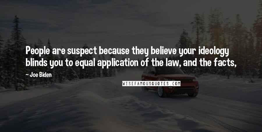 Joe Biden Quotes: People are suspect because they believe your ideology blinds you to equal application of the law, and the facts,