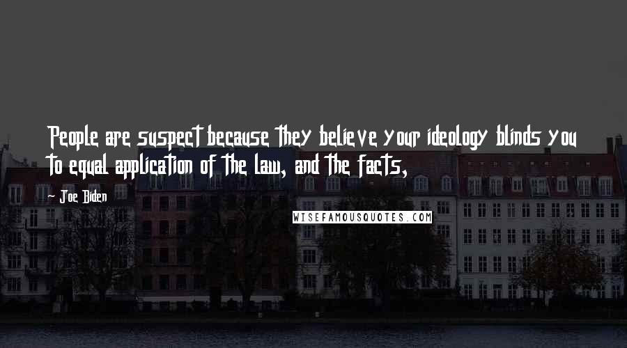 Joe Biden Quotes: People are suspect because they believe your ideology blinds you to equal application of the law, and the facts,