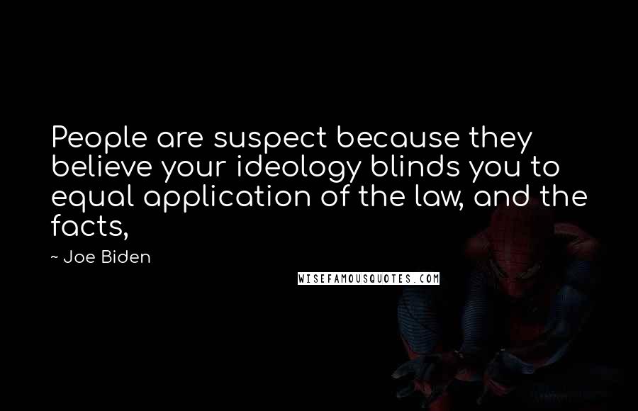 Joe Biden Quotes: People are suspect because they believe your ideology blinds you to equal application of the law, and the facts,