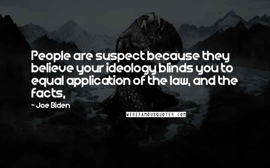 Joe Biden Quotes: People are suspect because they believe your ideology blinds you to equal application of the law, and the facts,