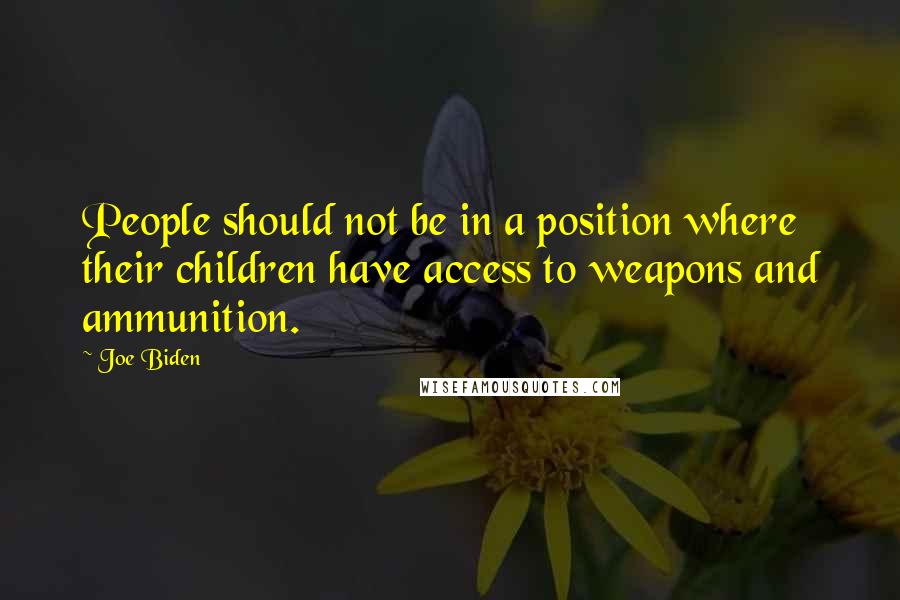 Joe Biden Quotes: People should not be in a position where their children have access to weapons and ammunition.