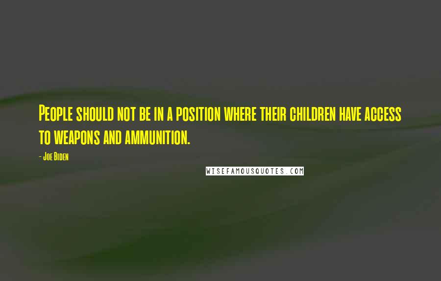 Joe Biden Quotes: People should not be in a position where their children have access to weapons and ammunition.