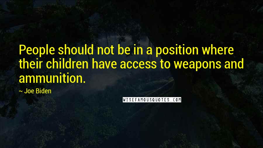 Joe Biden Quotes: People should not be in a position where their children have access to weapons and ammunition.