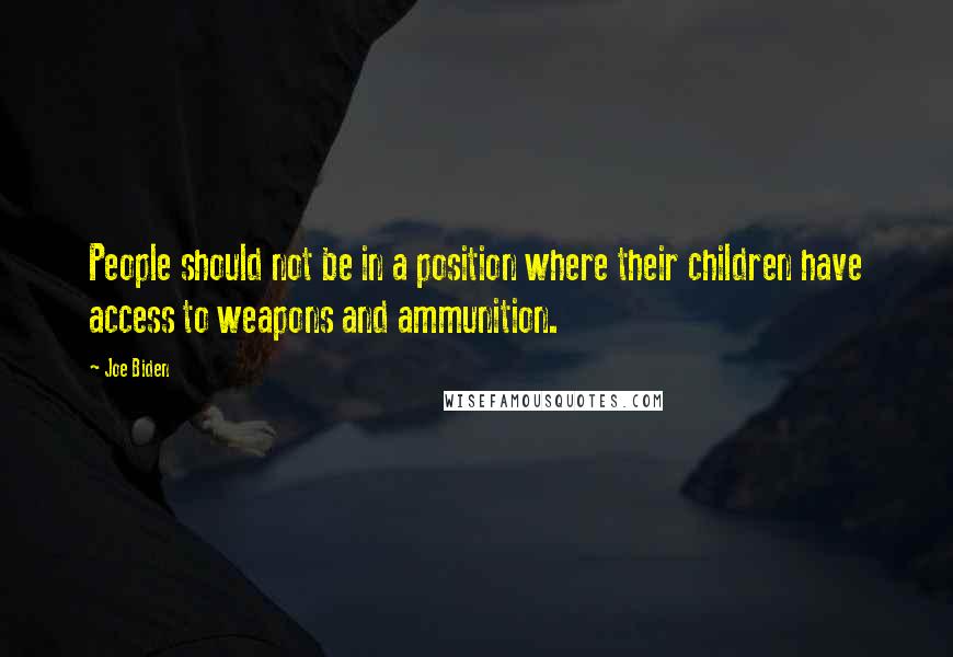 Joe Biden Quotes: People should not be in a position where their children have access to weapons and ammunition.