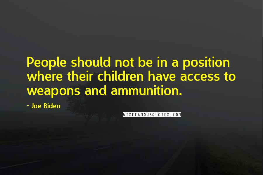 Joe Biden Quotes: People should not be in a position where their children have access to weapons and ammunition.