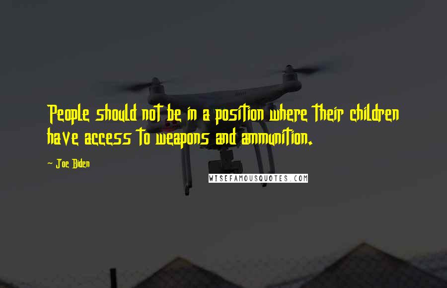 Joe Biden Quotes: People should not be in a position where their children have access to weapons and ammunition.