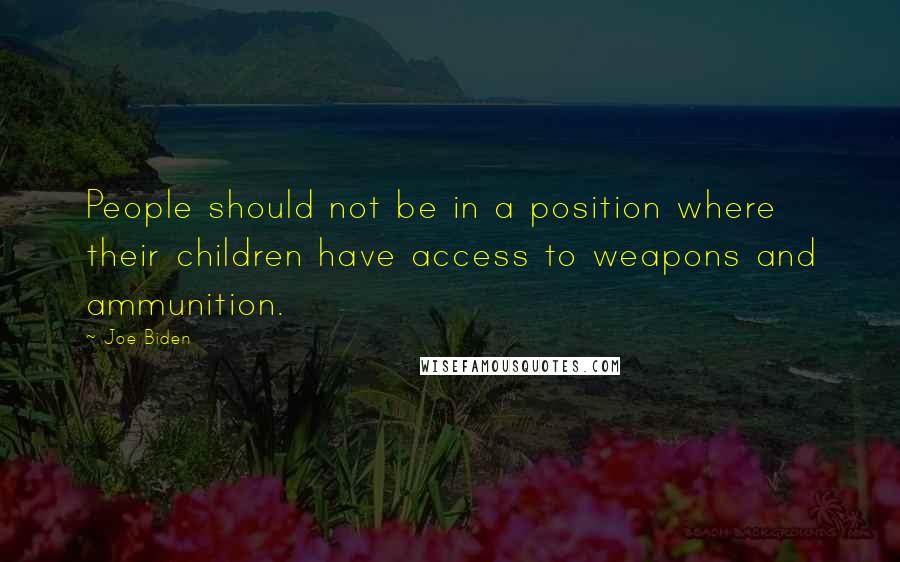 Joe Biden Quotes: People should not be in a position where their children have access to weapons and ammunition.