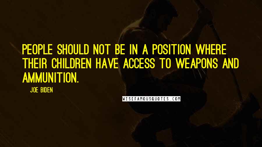 Joe Biden Quotes: People should not be in a position where their children have access to weapons and ammunition.