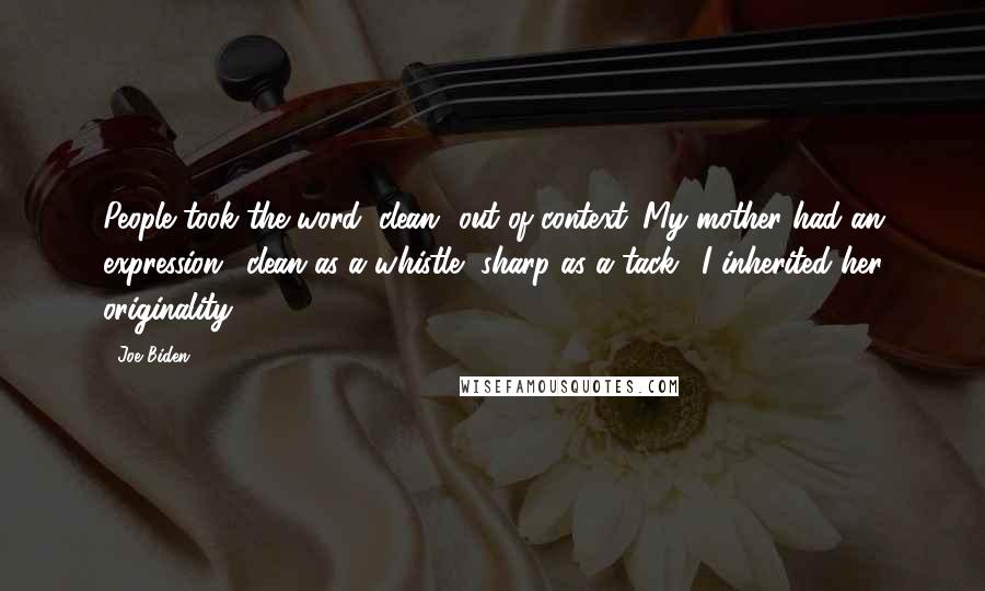 Joe Biden Quotes: People took the word "clean" out of context. My mother had an expression: "clean as a whistle, sharp as a tack." I inherited her originality.