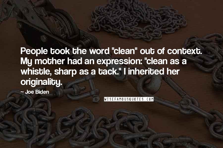 Joe Biden Quotes: People took the word "clean" out of context. My mother had an expression: "clean as a whistle, sharp as a tack." I inherited her originality.