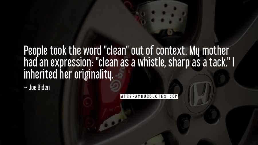 Joe Biden Quotes: People took the word "clean" out of context. My mother had an expression: "clean as a whistle, sharp as a tack." I inherited her originality.