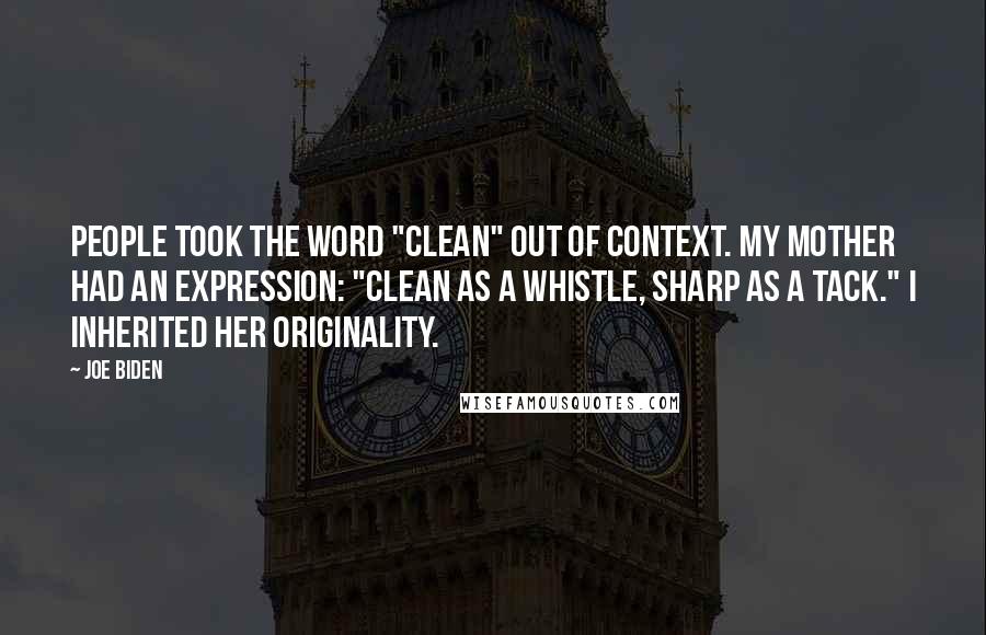 Joe Biden Quotes: People took the word "clean" out of context. My mother had an expression: "clean as a whistle, sharp as a tack." I inherited her originality.