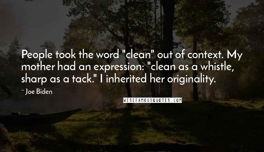 Joe Biden Quotes: People took the word "clean" out of context. My mother had an expression: "clean as a whistle, sharp as a tack." I inherited her originality.