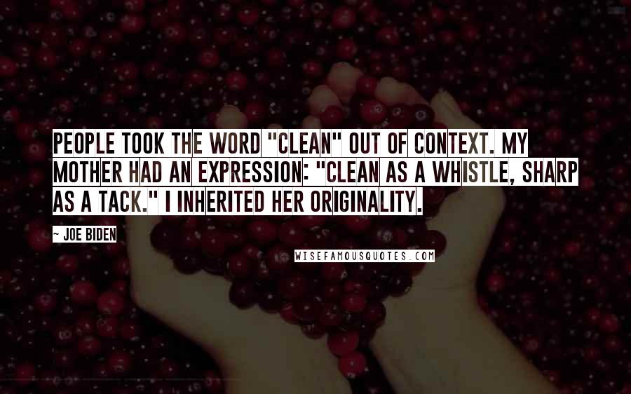 Joe Biden Quotes: People took the word "clean" out of context. My mother had an expression: "clean as a whistle, sharp as a tack." I inherited her originality.