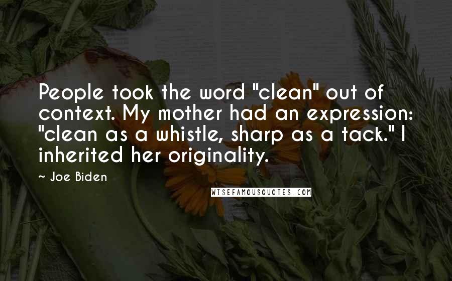 Joe Biden Quotes: People took the word "clean" out of context. My mother had an expression: "clean as a whistle, sharp as a tack." I inherited her originality.