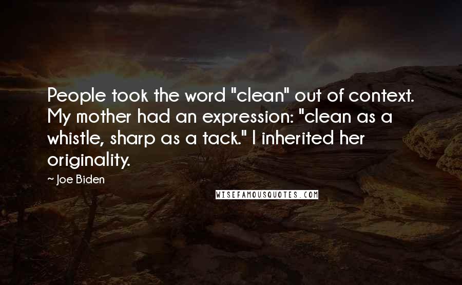 Joe Biden Quotes: People took the word "clean" out of context. My mother had an expression: "clean as a whistle, sharp as a tack." I inherited her originality.