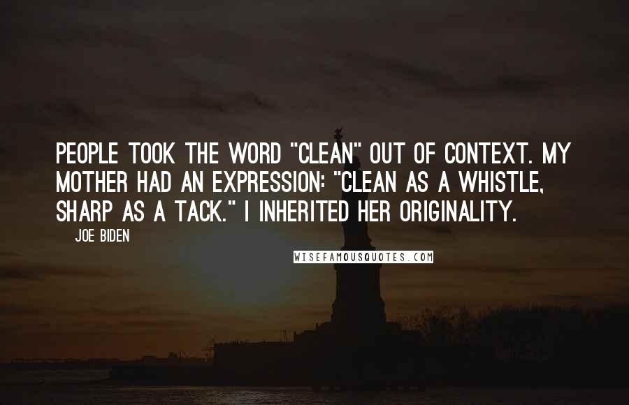 Joe Biden Quotes: People took the word "clean" out of context. My mother had an expression: "clean as a whistle, sharp as a tack." I inherited her originality.