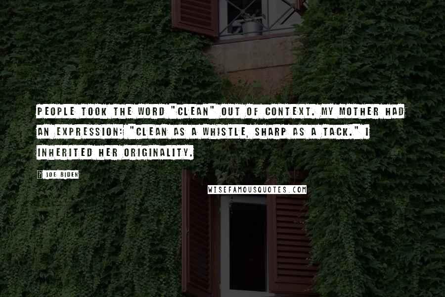 Joe Biden Quotes: People took the word "clean" out of context. My mother had an expression: "clean as a whistle, sharp as a tack." I inherited her originality.