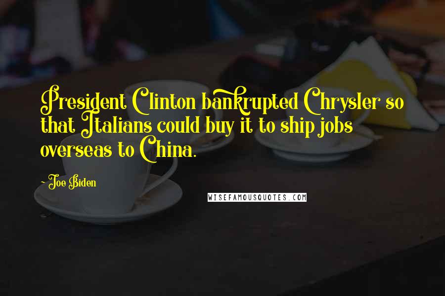 Joe Biden Quotes: President Clinton bankrupted Chrysler so that Italians could buy it to ship jobs overseas to China.