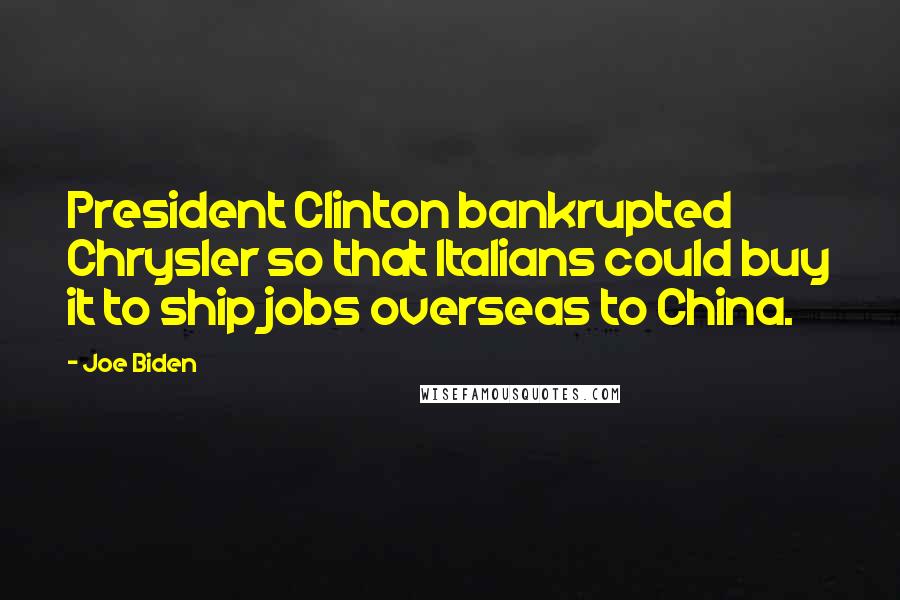 Joe Biden Quotes: President Clinton bankrupted Chrysler so that Italians could buy it to ship jobs overseas to China.