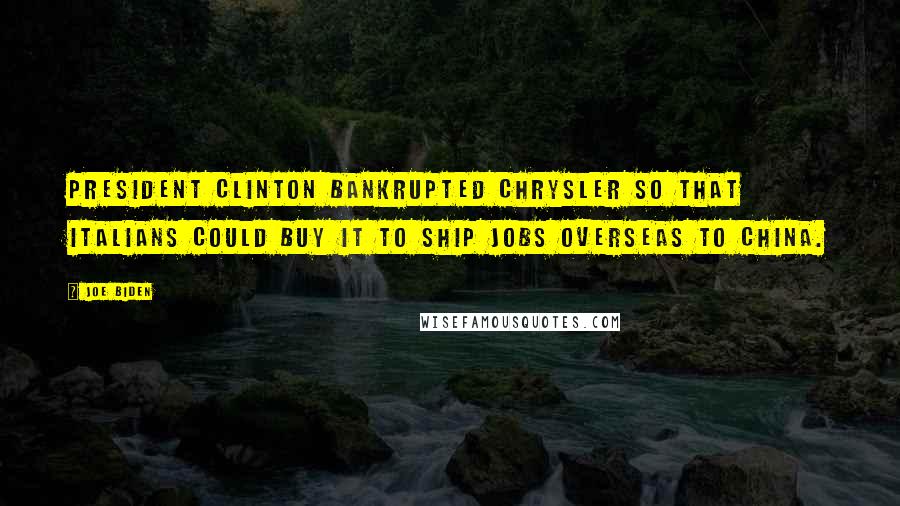 Joe Biden Quotes: President Clinton bankrupted Chrysler so that Italians could buy it to ship jobs overseas to China.