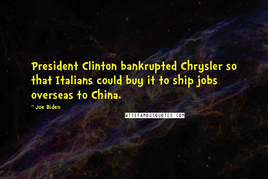 Joe Biden Quotes: President Clinton bankrupted Chrysler so that Italians could buy it to ship jobs overseas to China.