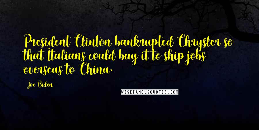 Joe Biden Quotes: President Clinton bankrupted Chrysler so that Italians could buy it to ship jobs overseas to China.