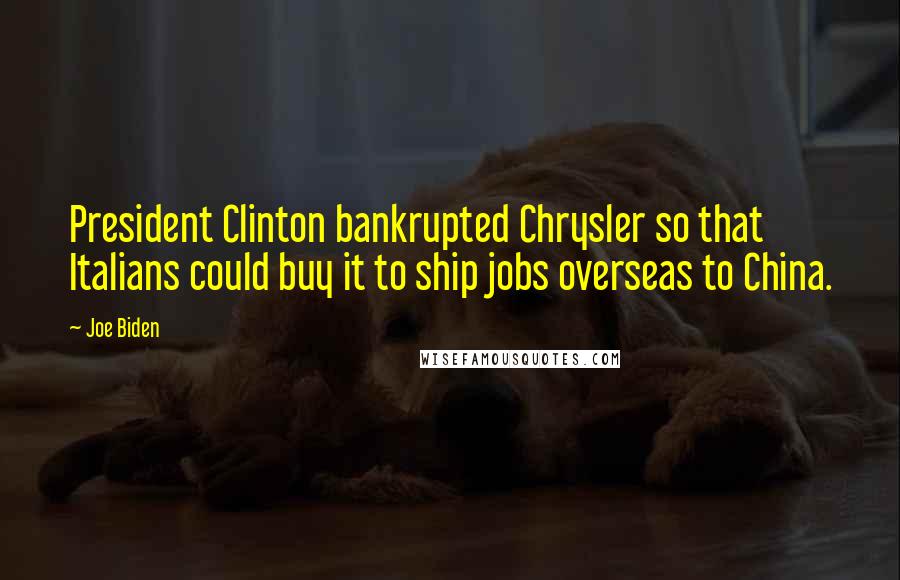 Joe Biden Quotes: President Clinton bankrupted Chrysler so that Italians could buy it to ship jobs overseas to China.