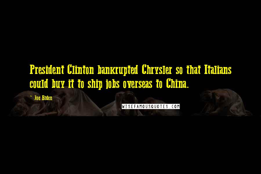 Joe Biden Quotes: President Clinton bankrupted Chrysler so that Italians could buy it to ship jobs overseas to China.