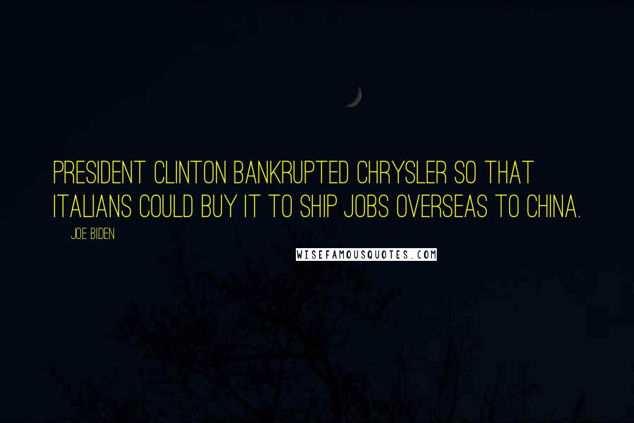 Joe Biden Quotes: President Clinton bankrupted Chrysler so that Italians could buy it to ship jobs overseas to China.