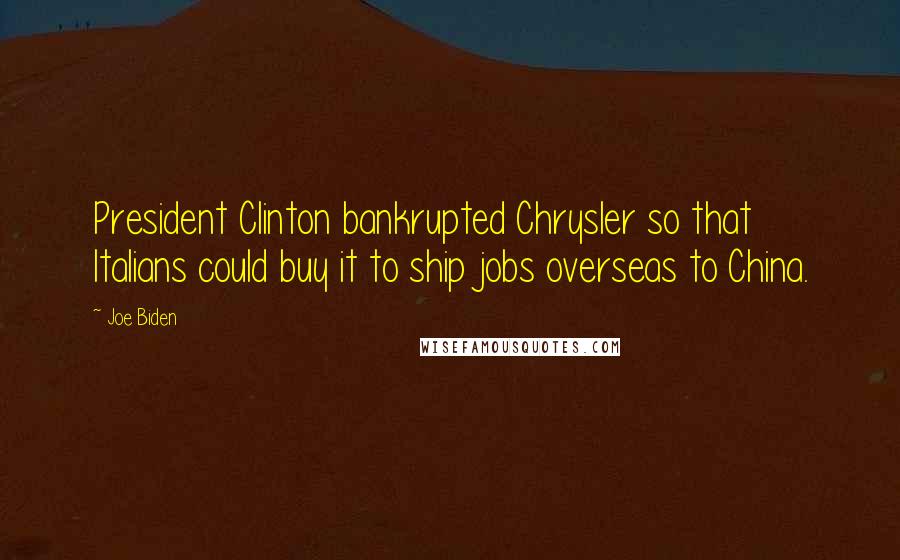Joe Biden Quotes: President Clinton bankrupted Chrysler so that Italians could buy it to ship jobs overseas to China.