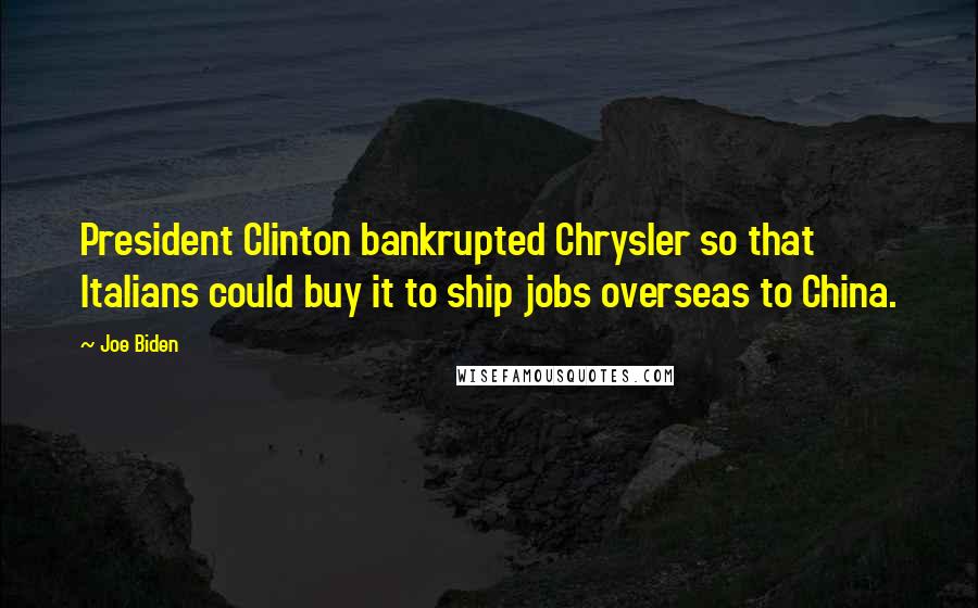 Joe Biden Quotes: President Clinton bankrupted Chrysler so that Italians could buy it to ship jobs overseas to China.