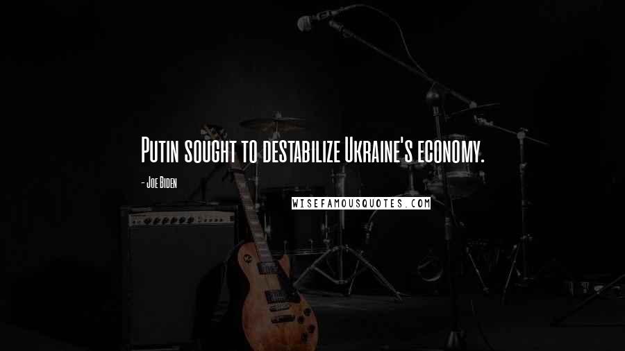 Joe Biden Quotes: Putin sought to destabilize Ukraine's economy.