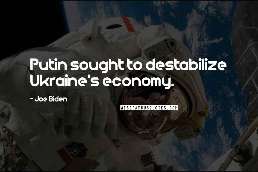 Joe Biden Quotes: Putin sought to destabilize Ukraine's economy.