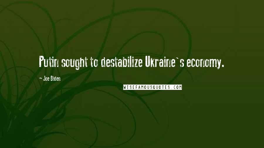 Joe Biden Quotes: Putin sought to destabilize Ukraine's economy.