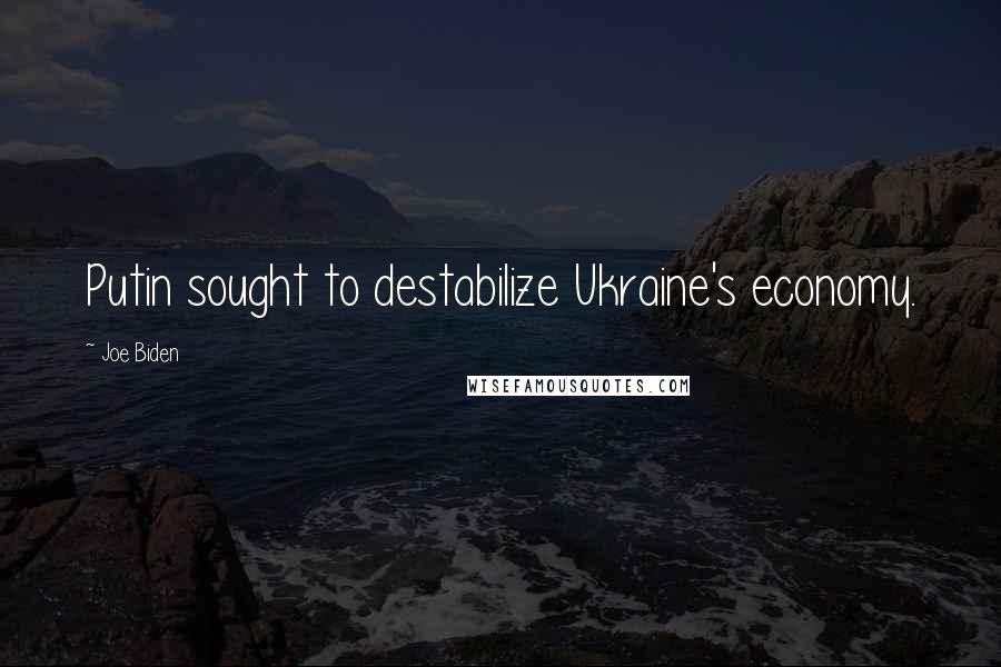 Joe Biden Quotes: Putin sought to destabilize Ukraine's economy.