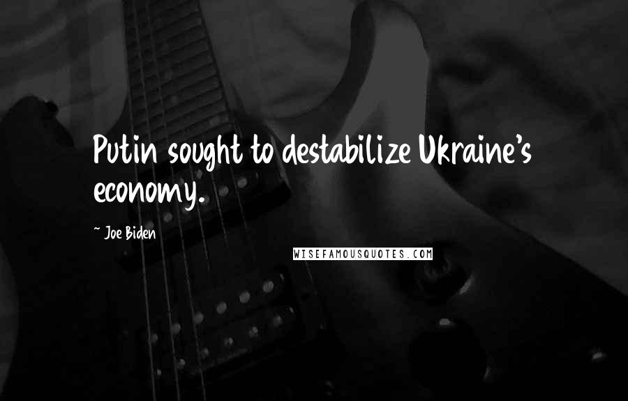 Joe Biden Quotes: Putin sought to destabilize Ukraine's economy.