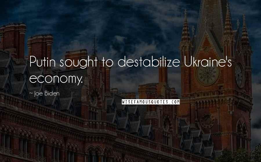 Joe Biden Quotes: Putin sought to destabilize Ukraine's economy.