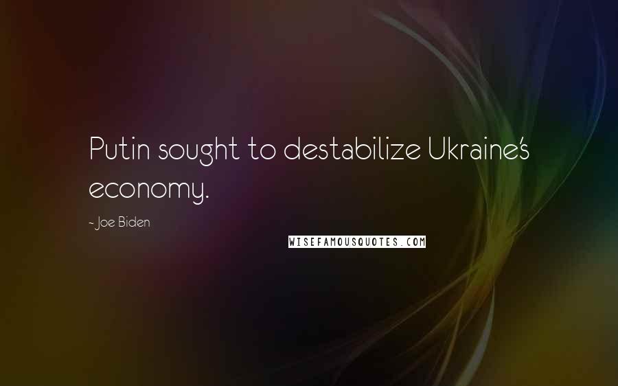 Joe Biden Quotes: Putin sought to destabilize Ukraine's economy.