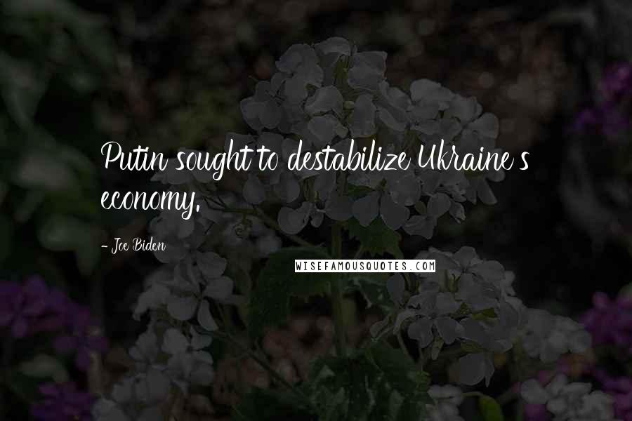 Joe Biden Quotes: Putin sought to destabilize Ukraine's economy.