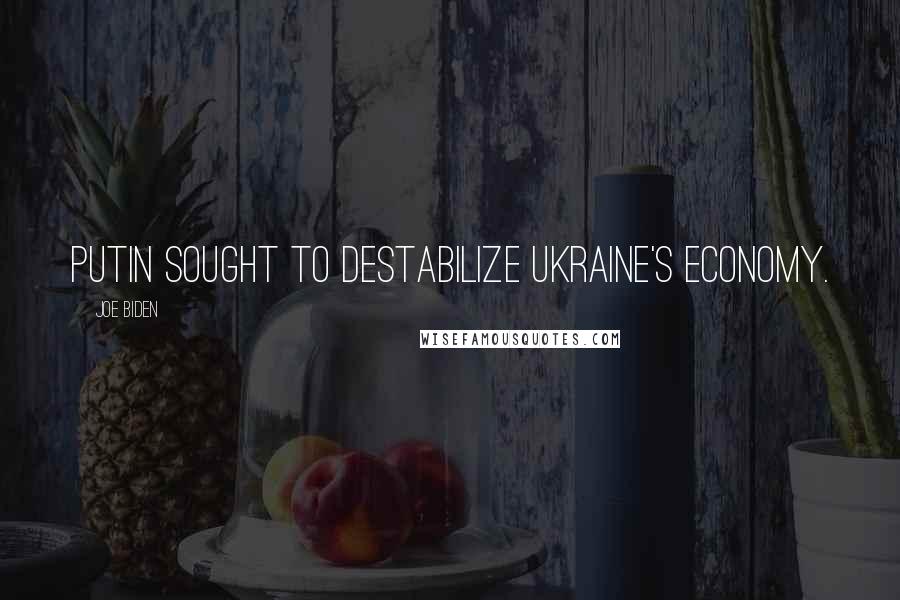 Joe Biden Quotes: Putin sought to destabilize Ukraine's economy.