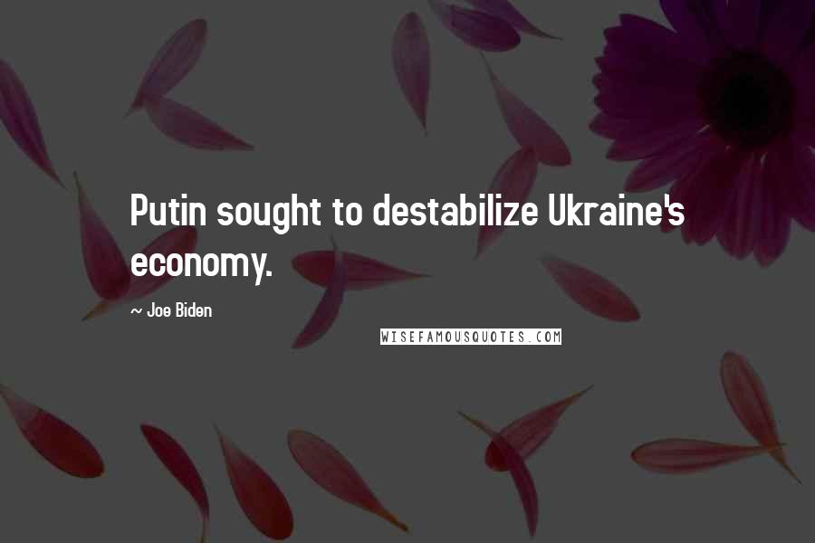 Joe Biden Quotes: Putin sought to destabilize Ukraine's economy.