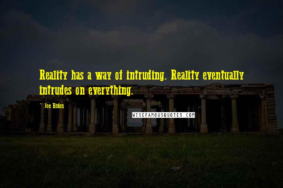 Joe Biden Quotes: Reality has a way of intruding. Reality eventually intrudes on everything.