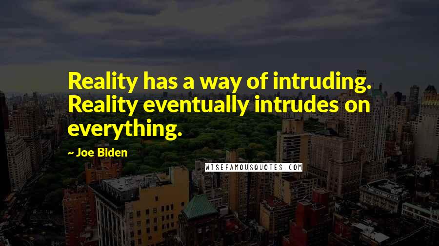 Joe Biden Quotes: Reality has a way of intruding. Reality eventually intrudes on everything.