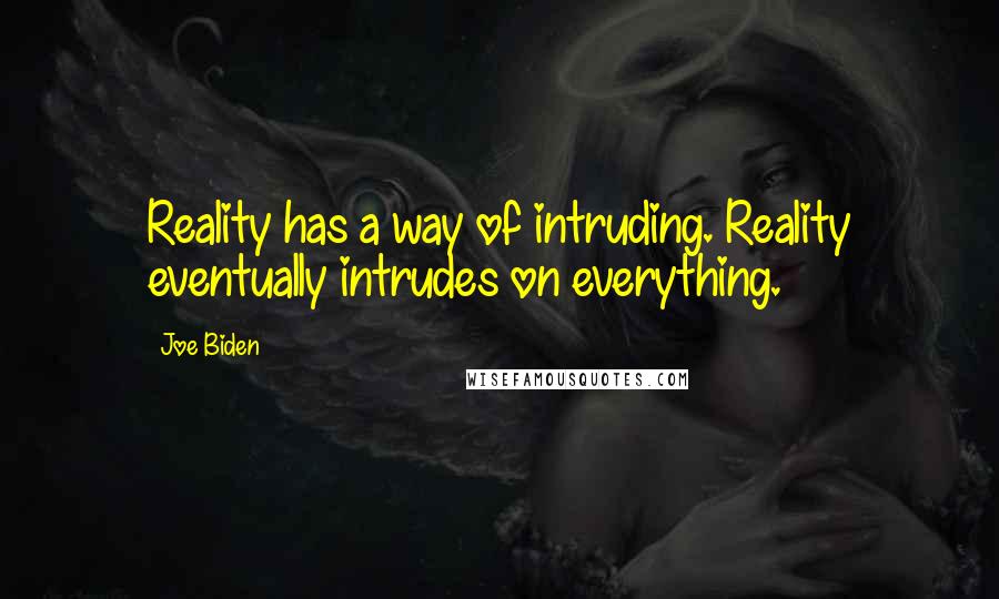 Joe Biden Quotes: Reality has a way of intruding. Reality eventually intrudes on everything.