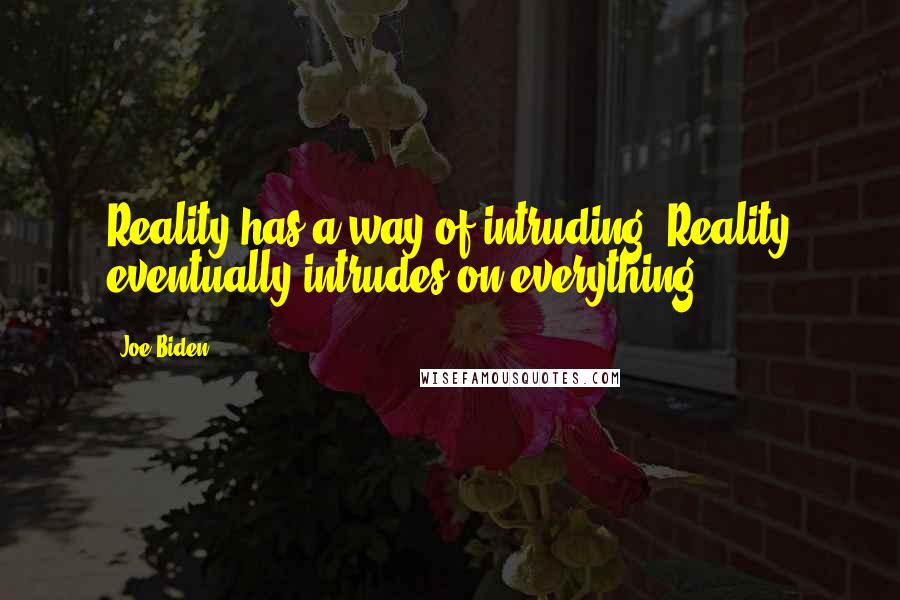 Joe Biden Quotes: Reality has a way of intruding. Reality eventually intrudes on everything.