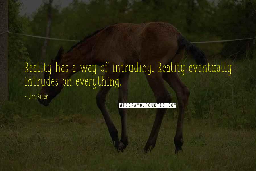 Joe Biden Quotes: Reality has a way of intruding. Reality eventually intrudes on everything.