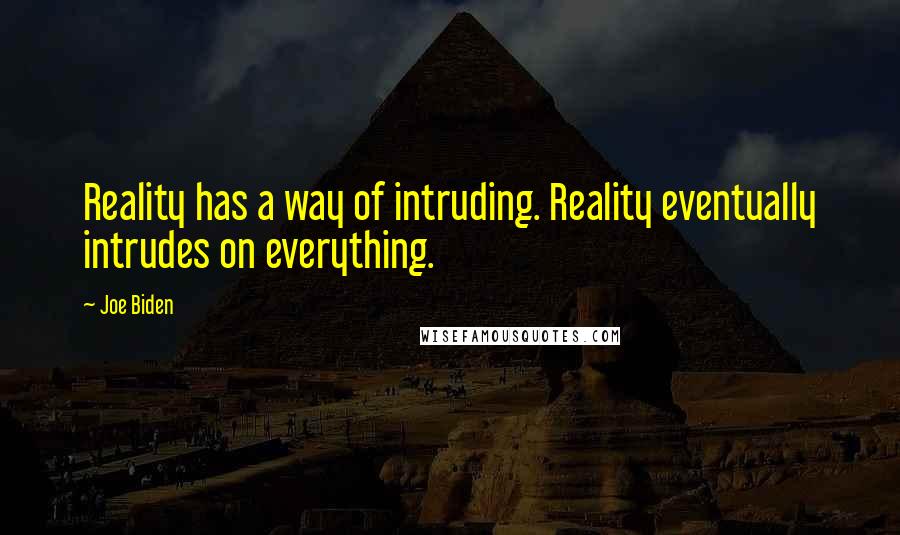 Joe Biden Quotes: Reality has a way of intruding. Reality eventually intrudes on everything.