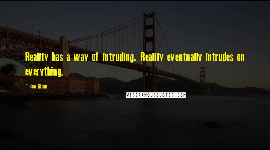 Joe Biden Quotes: Reality has a way of intruding. Reality eventually intrudes on everything.